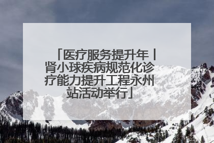 医疗服务提升年丨肾小球疾病规范化诊疗能力提升工程永州站活动举行